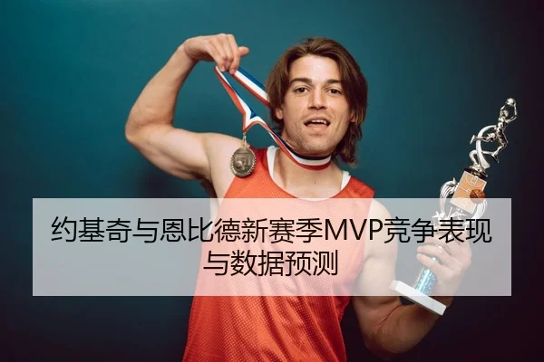 约基奇与恩比德新赛季MVP竞争表现与数据预测